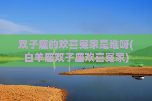 双子座的欢喜冤家是谁呀(白羊座双子座欢喜冤家) 双子座的欢喜冤家是谁呀(白羊座双子座欢喜冤家)