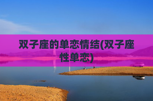 双子座的单恋情结(双子座性单恋) 双子座的单恋情结(双子座性单恋)