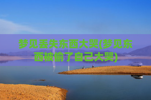 梦见丢失东西大哭(梦见东西被偷了自己大哭) 梦见丢失东西大哭(梦见东西被偷了自己大哭)