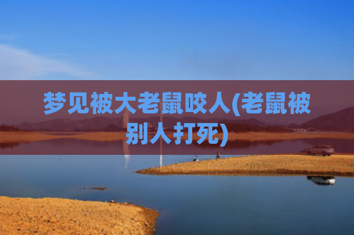 梦见被大老鼠咬人(老鼠被别人打死) 梦见被大老鼠咬人(老鼠被别人打死)