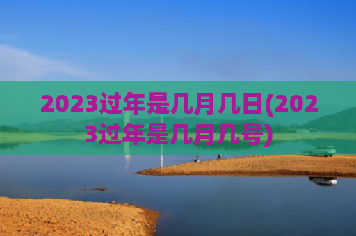 2023过年是几月几日(2023过年是几月几号)