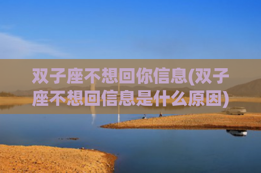 双子座不想回你信息(双子座不想回信息是什么原因)