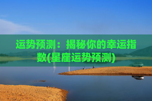 运势预测：揭秘你的幸运指数(星座运势预测)