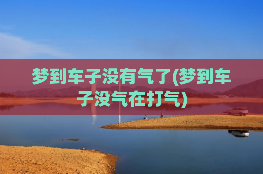 梦到车子没有气了(梦到车子没气在打气)