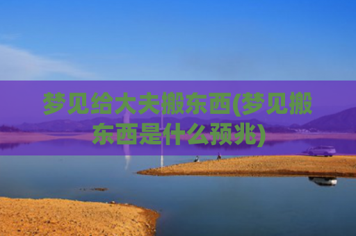 梦见给大夫搬东西(梦见搬东西是什么预兆)