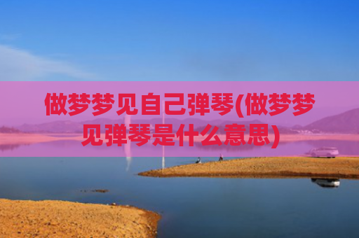做梦梦见自己弹琴(做梦梦见弹琴是什么意思) 做梦梦见自己弹琴(做梦梦见弹琴是什么意思)