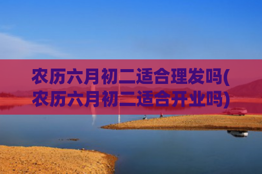 农历六月初二适合理发吗(农历六月初二适合开业吗)