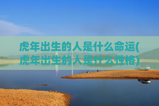 虎年出生的人是什么命运(虎年出生的人是什么性格) 虎年出生的人是什么命运(虎年出生的人是什么性格)