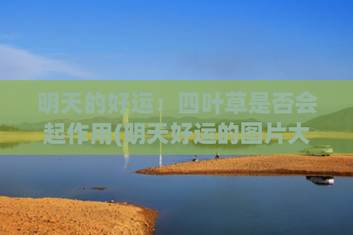明天的好运：四叶草是否会起作用(明天好运的图片大全)