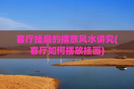 客厅挂扇的摆放风水讲究(客厅如何摆放挂画) 客厅挂扇的摆放风水讲究(客厅如何摆放挂画)