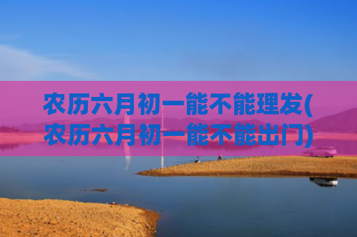 农历六月初一能不能理发(农历六月初一能不能出门)