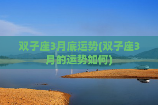 双子座3月底运势(双子座3月的运势如何)