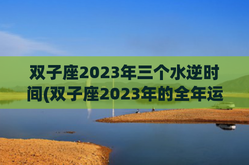双子座2023年三个水逆时间(双子座2023年的全年运势男)