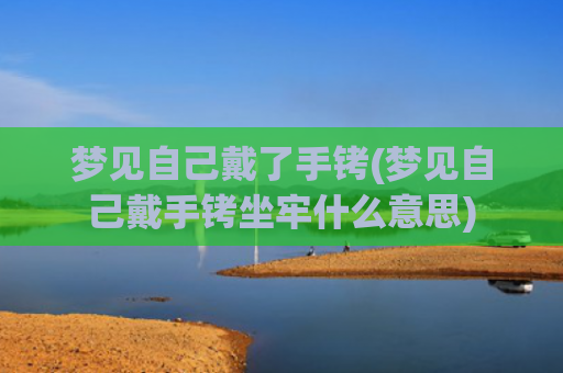 梦见自己戴了手铐(梦见自己戴手铐坐牢什么意思) 梦见自己戴了手铐(梦见自己戴手铐坐牢什么意思)