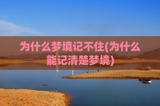 为什么梦境记不住(为什么能记清楚梦境) 为什么梦境记不住(为什么能记清楚梦境)