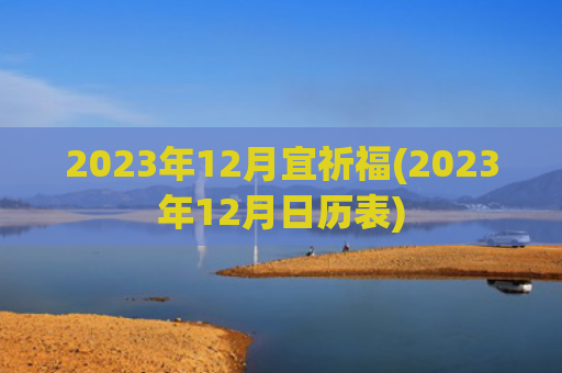 2023年12月宜祈福(2023年12月日历表)
