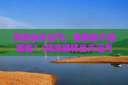 预测当天运气：准哪些不准哪些？(预测麻将当天运气)