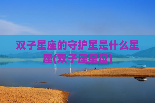 双子星座的守护星是什么星座(双子座星盘) 双子星座的守护星是什么星座(双子座星盘)