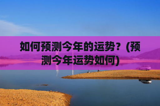 如何预测今年的运势？(预测今年运势如何)