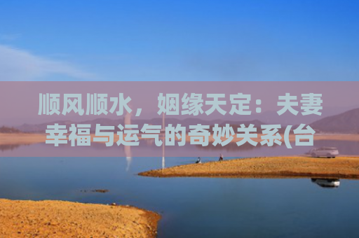 顺风顺水，姻缘天定：夫妻幸福与运气的奇妙关系(台风天顺风顺水)