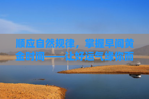 顺应自然规律，掌握早间黄金时间——让好运气缘你而来(大禹治水是顺应自然规律吗)