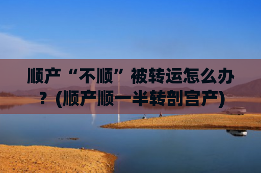 顺产“不顺”被转运怎么办？(顺产顺一半转剖宫产)