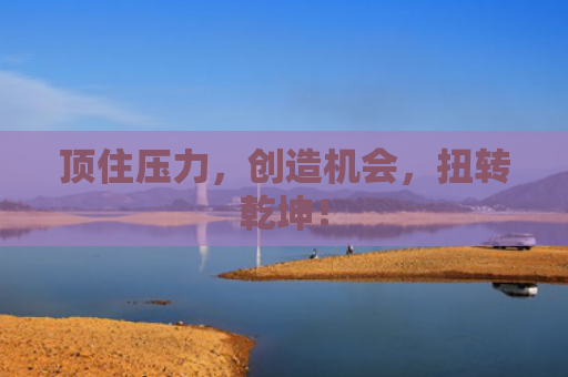 顶住压力，创造机会，扭转乾坤！