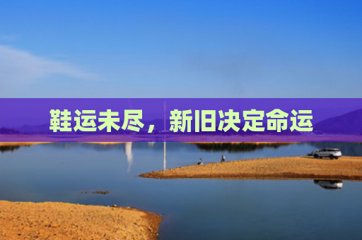 鞋运未尽，新旧决定命运