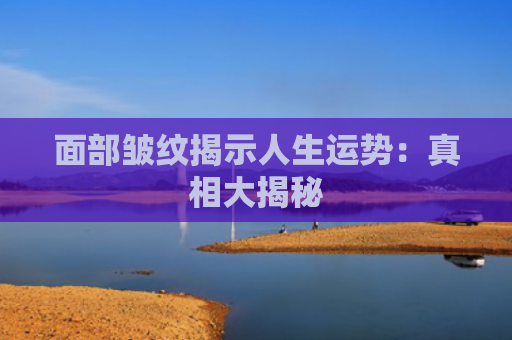 面部皱纹揭示人生运势：真相大揭秘