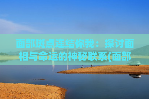 面部斑点连结你我：探讨面相与命运的神秘联系(面部斑点对应内脏问题)