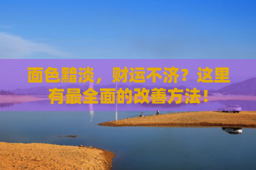 面色黯淡，财运不济？这里有最全面的改善方法！