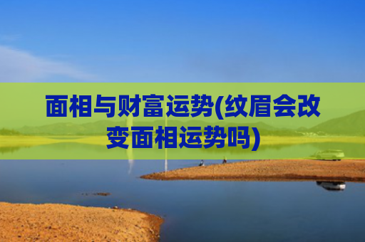 面相与财富运势(纹眉会改变面相运势吗)