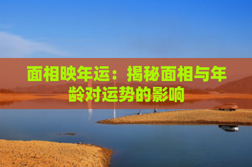 面相映年运：揭秘面相与年龄对运势的影响