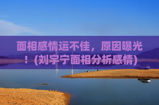 面相感情运不佳，原因曝光！(刘宇宁面相分析感情)