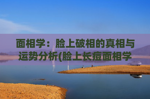 面相学：脸上破相的真相与运势分析(脸上长痘面相学)