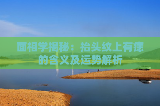 面相学揭秘：抬头纹上有痣的含义及运势解析