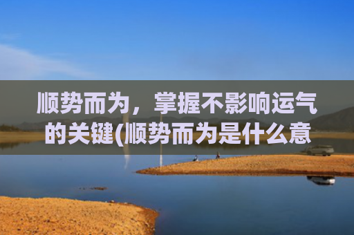 顺势而为，掌握不影响运气的关键(顺势而为是什么意思)