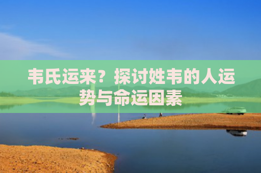 韦氏运来？探讨姓韦的人运势与命运因素