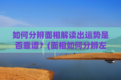 如何分辨面相解读出运势是否靠谱？(面相如何分辨左右)