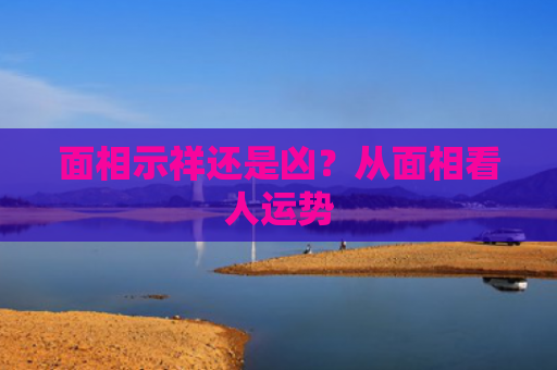 面相示祥还是凶？从面相看人运势