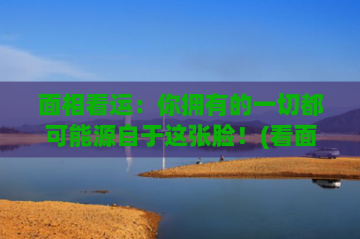 面相看运：你拥有的一切都可能源自于这张脸！(看面相算命运准吗)
