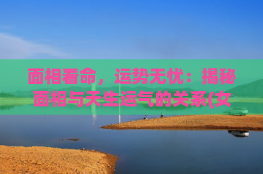 面相看命，运势无忧：揭秘面相与天生运气的关系(女人大小脸的面相运势)