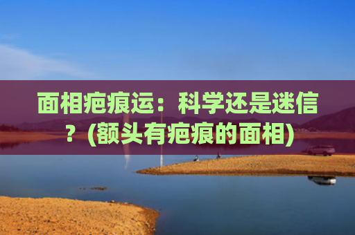 面相疤痕运：科学还是迷信？(额头有疤痕的面相)