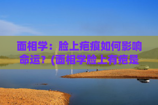 面相学：脸上疤痕如何影响命运？(面相学脸上有疤是怎么说法)