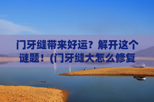 门牙缝带来好运？解开这个谜题！(门牙缝大怎么修复最好)