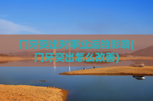 门牙突出对事业运的影响(门牙突出怎么改善)