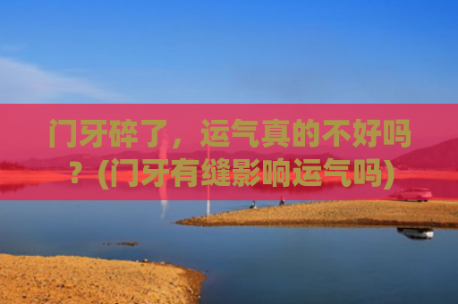 门牙碎了，运气真的不好吗？(门牙有缝影响运气吗)