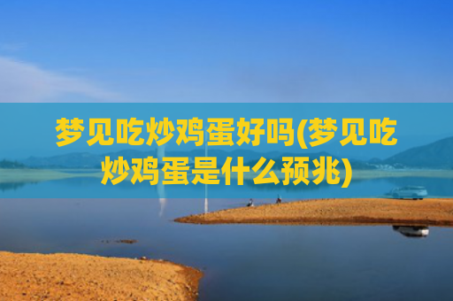 梦见吃炒鸡蛋好吗(梦见吃炒鸡蛋是什么预兆) 梦见吃炒鸡蛋好吗(梦见吃炒鸡蛋是什么预兆)