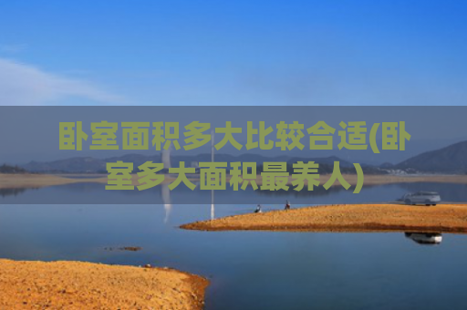 卧室面积多大比较合适(卧室多大面积最养人)