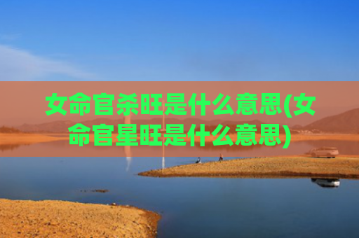 女命官杀旺是什么意思(女命官星旺是什么意思)